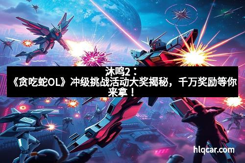 沐鸣2：《贪吃蛇OL》冲级挑战活动大奖揭秘，千万奖励等你来拿！